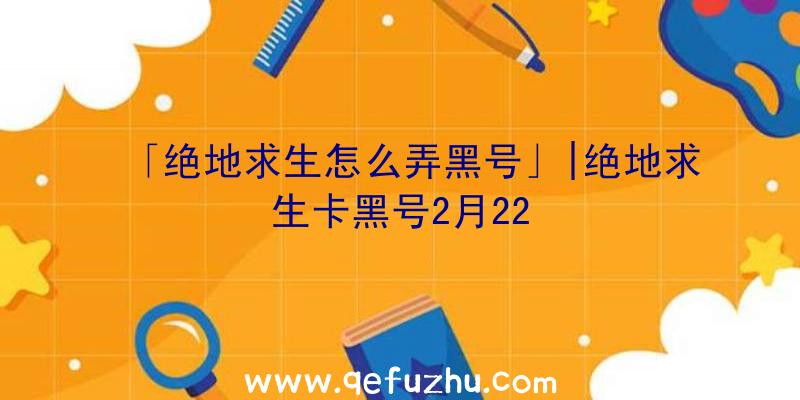 「绝地求生怎么弄黑号」|绝地求生卡黑号2月22